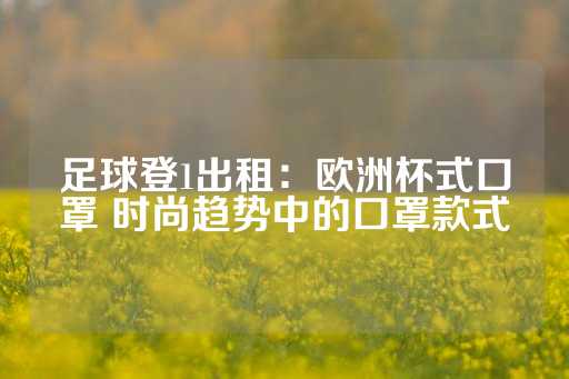 足球登1出租：欧洲杯式口罩 时尚趋势中的口罩款式