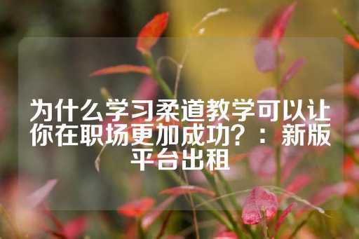 为什么学习柔道教学可以让你在职场更加成功？：新版平台出租-第1张图片-皇冠信用盘出租