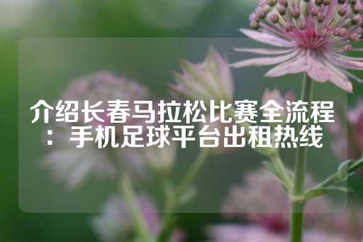 介绍长春马拉松比赛全流程：手机足球平台出租热线