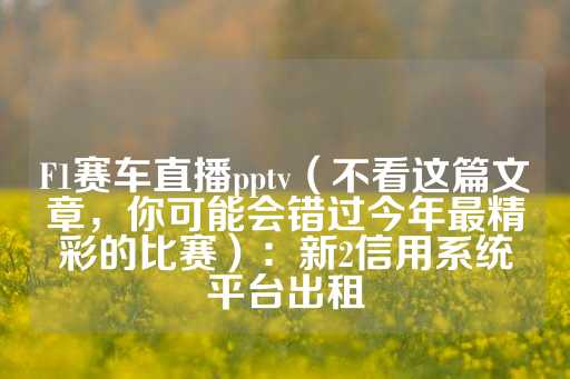 F1赛车直播pptv（不看这篇文章，你可能会错过今年最精彩的比赛）：新2信用系统平台出租-第1张图片-皇冠信用盘出租