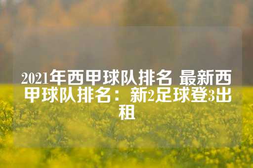 2021年西甲球队排名 最新西甲球队排名：新2足球登3出租-第1张图片-皇冠信用盘出租