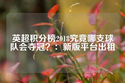 英超积分榜2018究竟哪支球队会夺冠？：新版平台出租