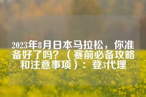 2023年8月日本马拉松，你准备好了吗？（赛前必备攻略和注意事项）：登3代理-第1张图片-皇冠信用盘出租