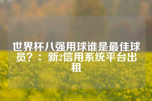 世界杯八强用球谁是最佳球员？：新2信用系统平台出租