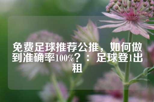 免费足球推荐公推，如何做到准确率100%？：足球登1出租-第1张图片-皇冠信用盘出租