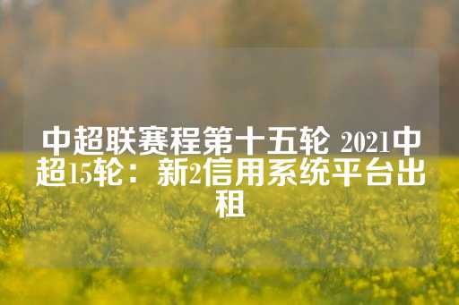 中超联赛程第十五轮 2021中超15轮：新2信用系统平台出租-第1张图片-皇冠信用盘出租