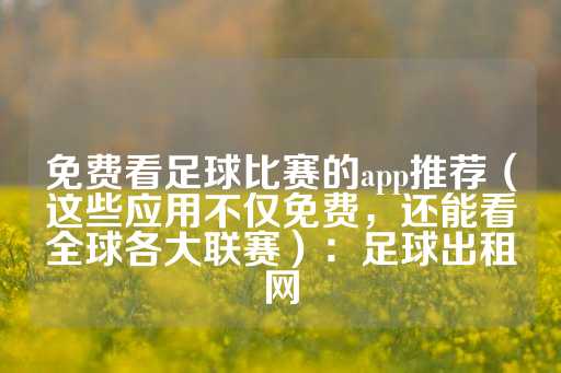 免费看足球比赛的app推荐（这些应用不仅免费，还能看全球各大联赛）：足球出租网