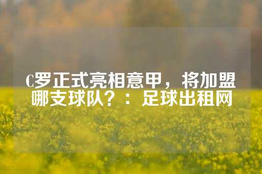 C罗正式亮相意甲，将加盟哪支球队？：足球出租网-第1张图片-皇冠信用盘出租