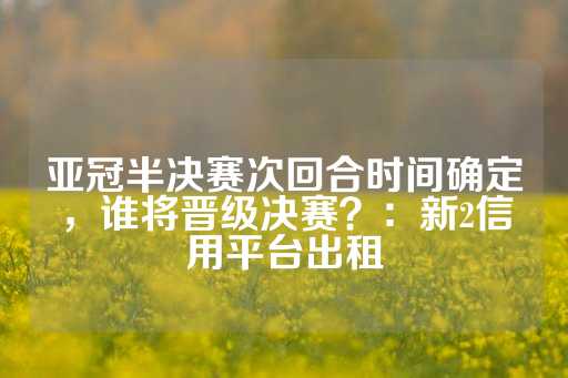 亚冠半决赛次回合时间确定，谁将晋级决赛？：新2信用平台出租