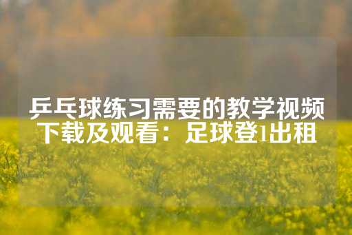 乒乓球练习需要的教学视频下载及观看：足球登1出租