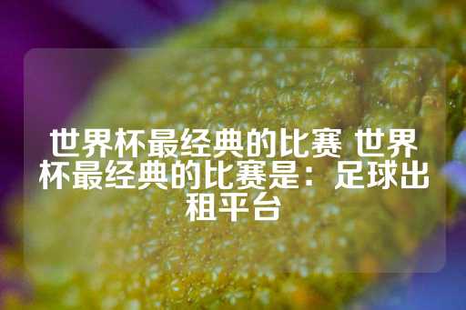 世界杯最经典的比赛 世界杯最经典的比赛是：足球出租平台-第1张图片-皇冠信用盘出租