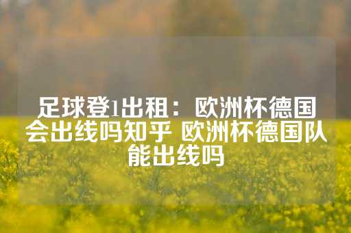 足球登1出租：欧洲杯德国会出线吗知乎 欧洲杯德国队能出线吗-第1张图片-皇冠信用盘出租