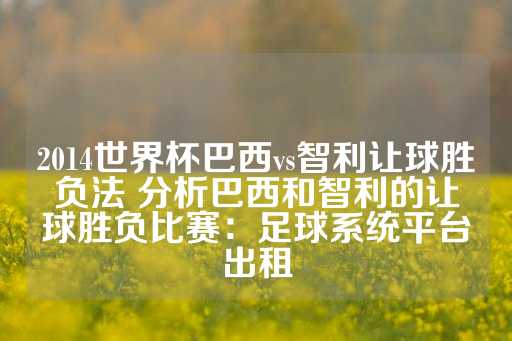 2014世界杯巴西vs智利让球胜负法 分析巴西和智利的让球胜负比赛：足球系统平台出租