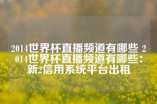 2014世界杯直播频道有哪些 2014世界杯直播频道有哪些：新2信用系统平台出租-第1张图片-皇冠信用盘出租