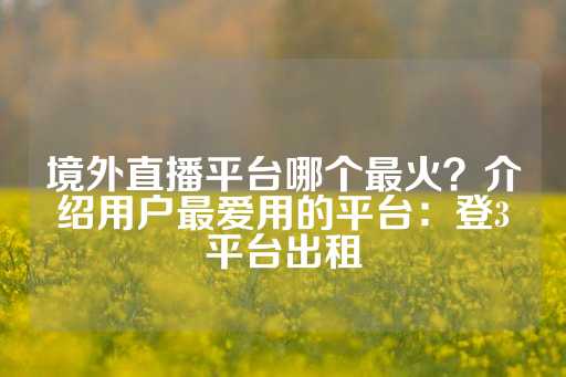 境外直播平台哪个最火？介绍用户最爱用的平台：登3平台出租-第1张图片-皇冠信用盘出租