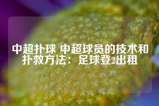 中超扑球 中超球员的技术和扑救方法：足球登2出租