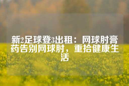 新2足球登3出租：网球肘膏药告别网球肘，重拾健康生活