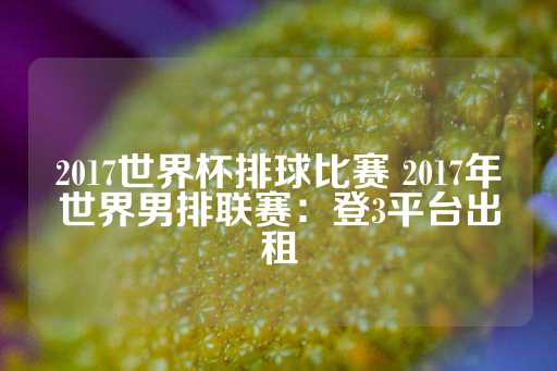 2017世界杯排球比赛 2017年世界男排联赛：登3平台出租-第1张图片-皇冠信用盘出租