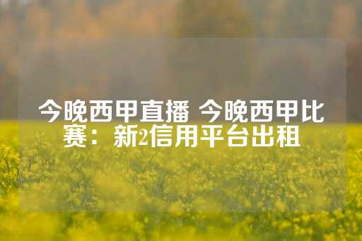 今晚西甲直播 今晚西甲比赛：新2信用平台出租-第1张图片-皇冠信用盘出租