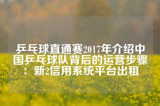 乒乓球直通赛2017年介绍中国乒乓球队背后的运营步骤：新2信用系统平台出租