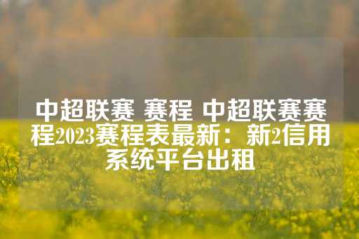 中超联赛 赛程 中超联赛赛程2023赛程表最新：新2信用系统平台出租