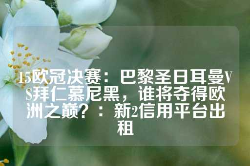 15欧冠决赛：巴黎圣日耳曼VS拜仁慕尼黑，谁将夺得欧洲之巅？：新2信用平台出租