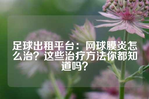 足球出租平台：网球膜炎怎么治？这些治疗方法你都知道吗？