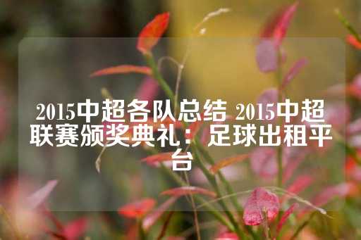 2015中超各队总结 2015中超联赛颁奖典礼：足球出租平台-第1张图片-皇冠信用盘出租