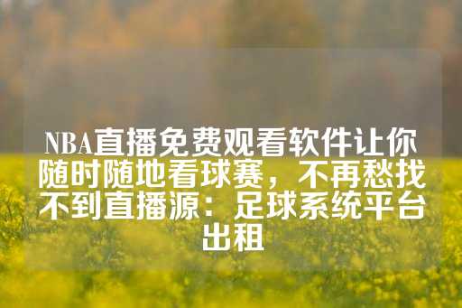 NBA直播免费观看软件让你随时随地看球赛，不再愁找不到直播源：足球系统平台出租-第1张图片-皇冠信用盘出租