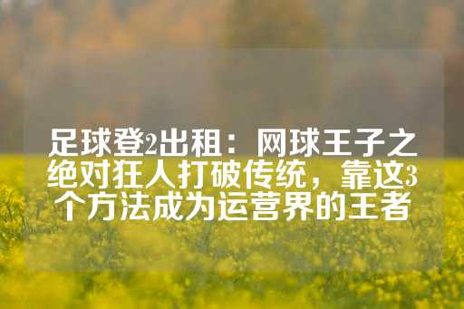 足球登2出租：网球王子之绝对狂人打破传统，靠这3个方法成为运营界的王者