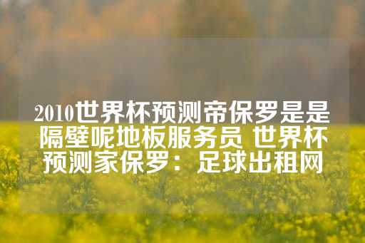 2010世界杯预测帝保罗是是隔壁呢地板服务员 世界杯预测家保罗：足球出租网-第1张图片-皇冠信用盘出租