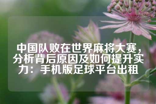 中国队败在世界麻将大赛，分析背后原因及如何提升实力：手机版足球平台出租-第1张图片-皇冠信用盘出租