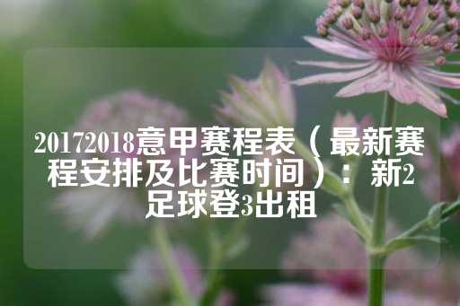 20172018意甲赛程表（最新赛程安排及比赛时间）：新2足球登3出租