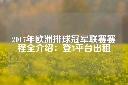 2017年欧洲排球冠军联赛赛程全介绍：登3平台出租-第1张图片-皇冠信用盘出租