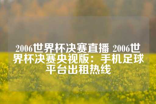 2006世界杯决赛直播 2006世界杯决赛央视版：手机足球平台出租热线-第1张图片-皇冠信用盘出租