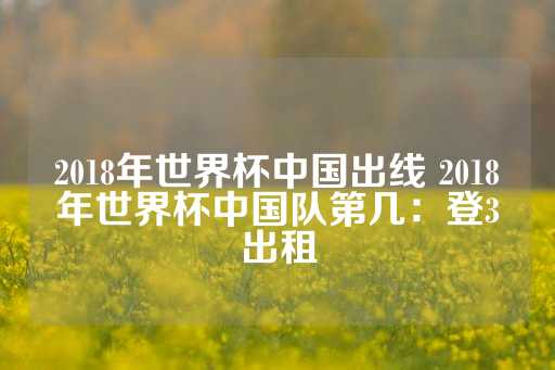 2018年世界杯中国出线 2018年世界杯中国队第几：登3出租-第1张图片-皇冠信用盘出租