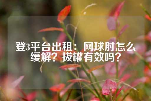 登3平台出租：网球肘怎么缓解？拔罐有效吗？