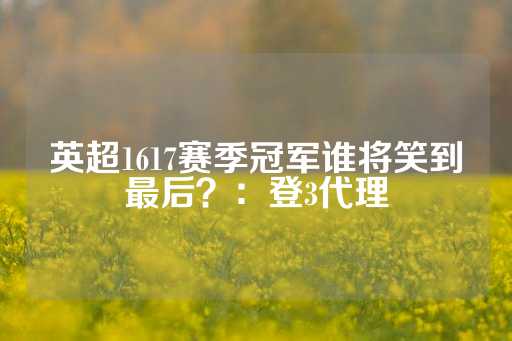 英超1617赛季冠军谁将笑到最后？：登3代理-第1张图片-皇冠信用盘出租