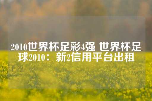 2010世界杯足彩4强 世界杯足球2010：新2信用平台出租-第1张图片-皇冠信用盘出租