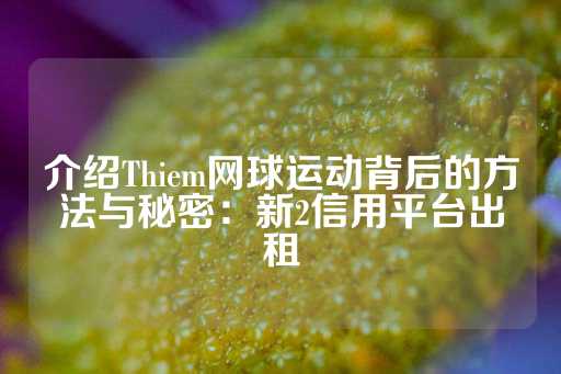 介绍Thiem网球运动背后的方法与秘密：新2信用平台出租-第1张图片-皇冠信用盘出租