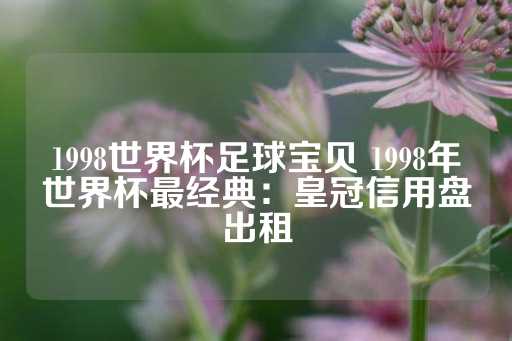 1998世界杯足球宝贝 1998年世界杯最经典：皇冠信用盘出租-第1张图片-皇冠信用盘出租