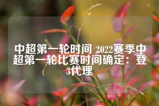 中超第一轮时间 2022赛季中超第一轮比赛时间确定：登3代理-第1张图片-皇冠信用盘出租