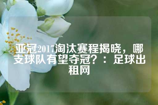 亚冠2017淘汰赛程揭晓，哪支球队有望夺冠？：足球出租网-第1张图片-皇冠信用盘出租