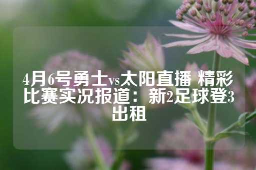 4月6号勇士vs太阳直播 精彩比赛实况报道：新2足球登3出租-第1张图片-皇冠信用盘出租