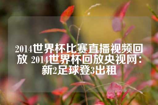 2014世界杯比赛直播视频回放 2014世界杯回放央视网：新2足球登3出租