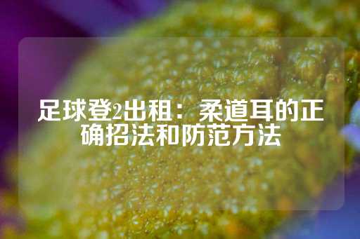 足球登2出租：柔道耳的正确招法和防范方法