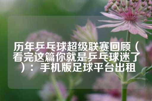 历年乒乓球超级联赛回顾（看完这篇你就是乒乓球迷了）：手机版足球平台出租-第1张图片-皇冠信用盘出租