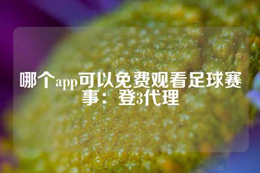 哪个app可以免费观看足球赛事：登3代理-第1张图片-皇冠信用盘出租