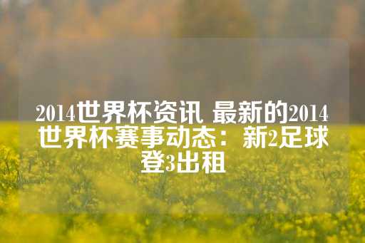 2014世界杯资讯 最新的2014世界杯赛事动态：新2足球登3出租-第1张图片-皇冠信用盘出租