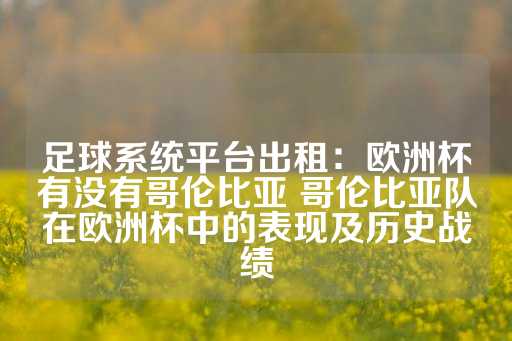 足球系统平台出租：欧洲杯有没有哥伦比亚 哥伦比亚队在欧洲杯中的表现及历史战绩-第1张图片-皇冠信用盘出租